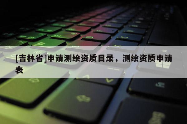 [吉林省]申請測繪資質目錄，測繪資質申請表