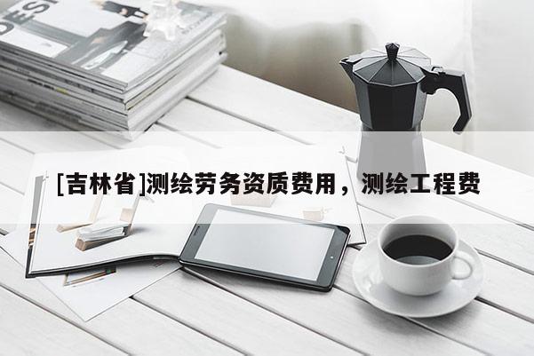 [吉林省]測(cè)繪勞務(wù)資質(zhì)費(fèi)用，測(cè)繪工程費(fèi)