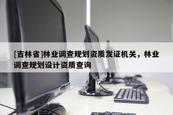 [吉林省]林業(yè)調(diào)查規(guī)劃資質(zhì)發(fā)證機(jī)關(guān)，林業(yè)調(diào)查規(guī)劃設(shè)計(jì)資質(zhì)查詢