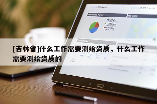 [吉林省]什么工作需要測繪資質(zhì)，什么工作需要測繪資質(zhì)的