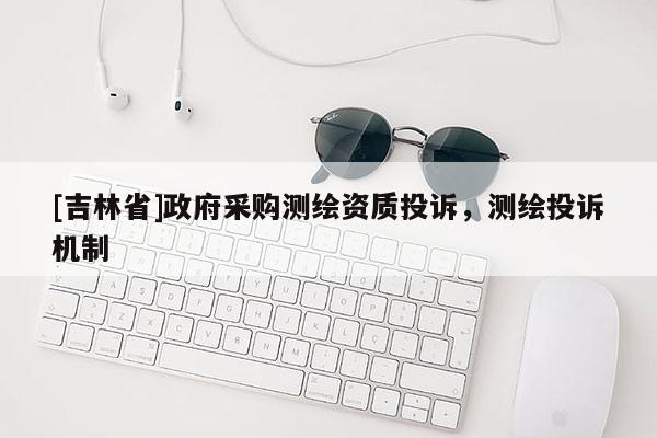 [吉林省]政府采購測繪資質投訴，測繪投訴機制