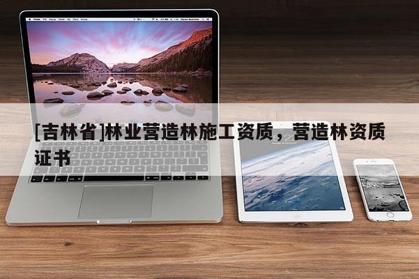[吉林省]林業(yè)營造林施工資質，營造林資質證書