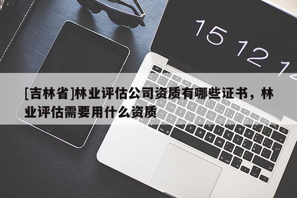 [吉林省]林業(yè)評(píng)估公司資質(zhì)有哪些證書(shū)，林業(yè)評(píng)估需要用什么資質(zhì)