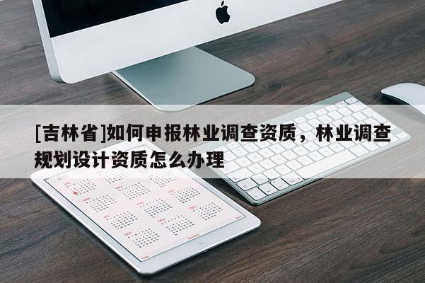 [吉林省]如何申報林業(yè)調(diào)查資質(zhì)，林業(yè)調(diào)查規(guī)劃設(shè)計資質(zhì)怎么辦理