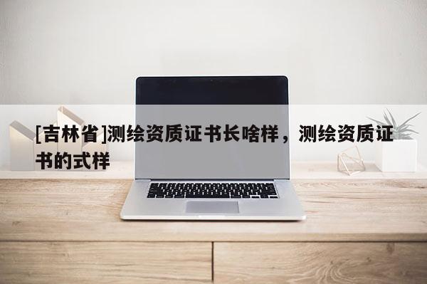 [吉林省]測(cè)繪資質(zhì)證書長(zhǎng)啥樣，測(cè)繪資質(zhì)證書的式樣