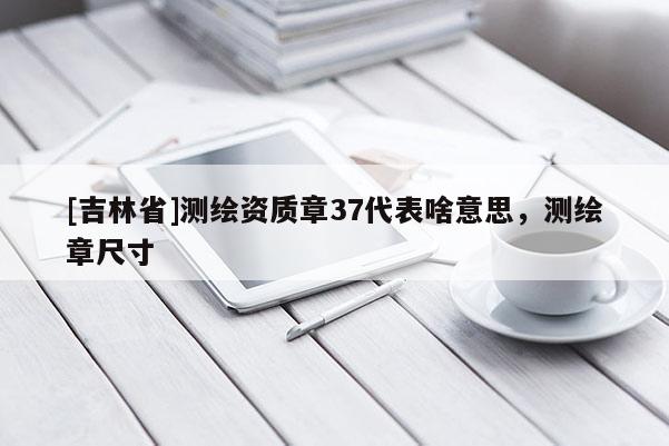 [吉林省]測繪資質(zhì)章37代表啥意思，測繪章尺寸