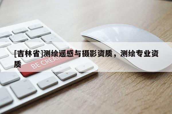 [吉林省]測(cè)繪遙感與攝影資質(zhì)，測(cè)繪專(zhuān)業(yè)資質(zhì)