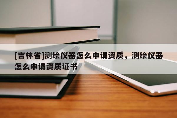 [吉林省]測(cè)繪儀器怎么申請(qǐng)資質(zhì)，測(cè)繪儀器怎么申請(qǐng)資質(zhì)證書