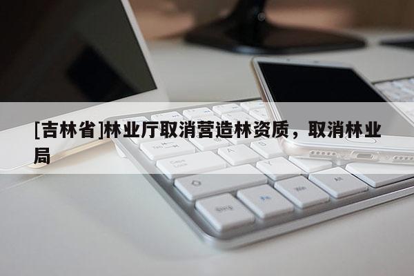 [吉林省]林業(yè)廳取消營(yíng)造林資質(zhì)，取消林業(yè)局