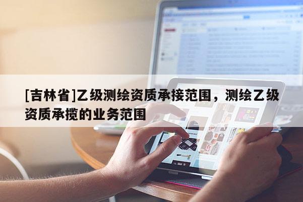 [吉林省]乙級(jí)測(cè)繪資質(zhì)承接范圍，測(cè)繪乙級(jí)資質(zhì)承攬的業(yè)務(wù)范圍