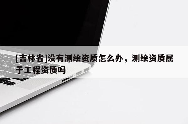 [吉林省]沒(méi)有測(cè)繪資質(zhì)怎么辦，測(cè)繪資質(zhì)屬于工程資質(zhì)嗎