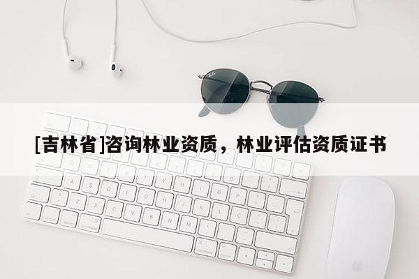[吉林省]咨詢林業(yè)資質(zhì)，林業(yè)評估資質(zhì)證書