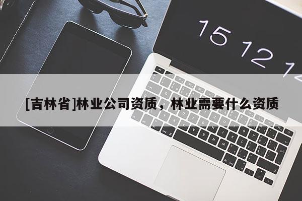 [吉林省]林業(yè)公司資質(zhì)，林業(yè)需要什么資質(zhì)