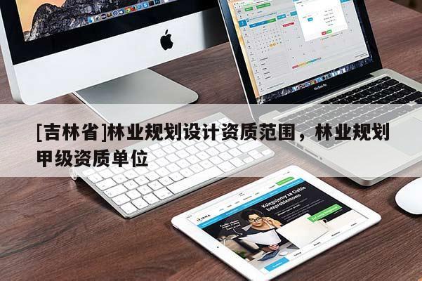 [吉林省]林業(yè)規(guī)劃設計資質范圍，林業(yè)規(guī)劃甲級資質單位