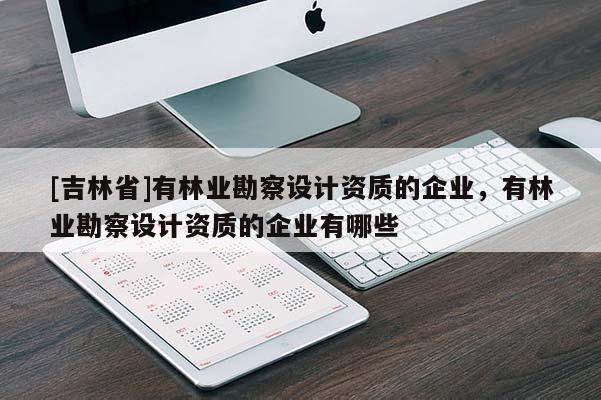 [吉林省]有林業(yè)勘察設(shè)計資質(zhì)的企業(yè)，有林業(yè)勘察設(shè)計資質(zhì)的企業(yè)有哪些