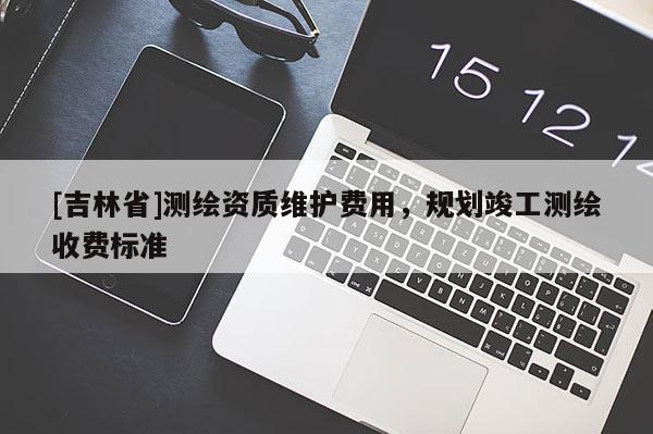 [吉林省]測(cè)繪資質(zhì)維護(hù)費(fèi)用，規(guī)劃竣工測(cè)繪收費(fèi)標(biāo)準(zhǔn)