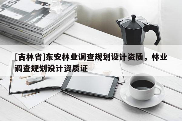 [吉林省]東安林業(yè)調(diào)查規(guī)劃設計資質(zhì)，林業(yè)調(diào)查規(guī)劃設計資質(zhì)證