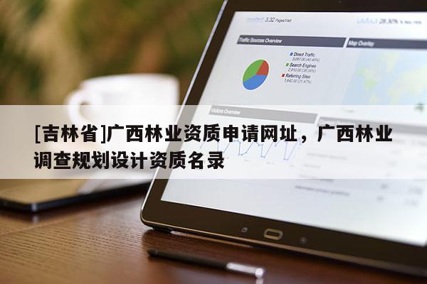 [吉林省]廣西林業(yè)資質(zhì)申請(qǐng)網(wǎng)址，廣西林業(yè)調(diào)查規(guī)劃設(shè)計(jì)資質(zhì)名錄