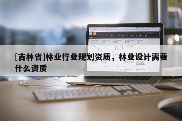 [吉林省]林業(yè)行業(yè)規(guī)劃資質(zhì)，林業(yè)設(shè)計(jì)需要什么資質(zhì)