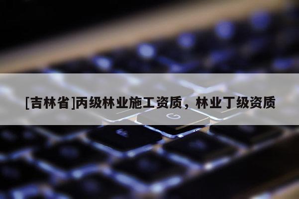 [吉林省]丙級(jí)林業(yè)施工資質(zhì)，林業(yè)丁級(jí)資質(zhì)