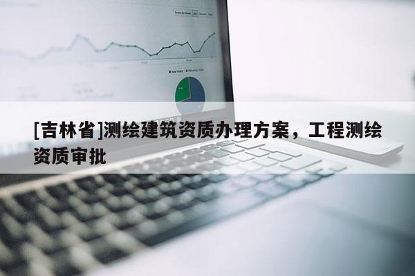 [吉林省]測繪建筑資質辦理方案，工程測繪資質審批