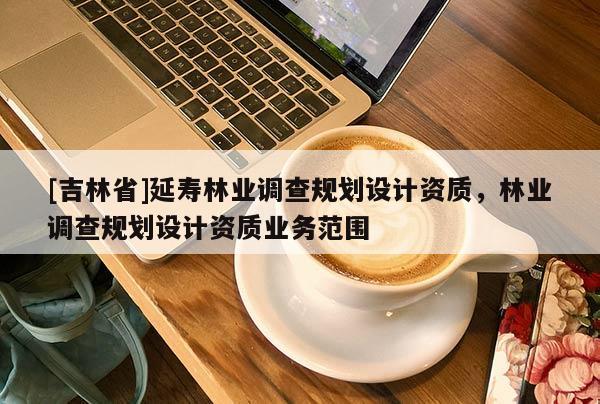[吉林省]延壽林業(yè)調(diào)查規(guī)劃設(shè)計資質(zhì)，林業(yè)調(diào)查規(guī)劃設(shè)計資質(zhì)業(yè)務(wù)范圍