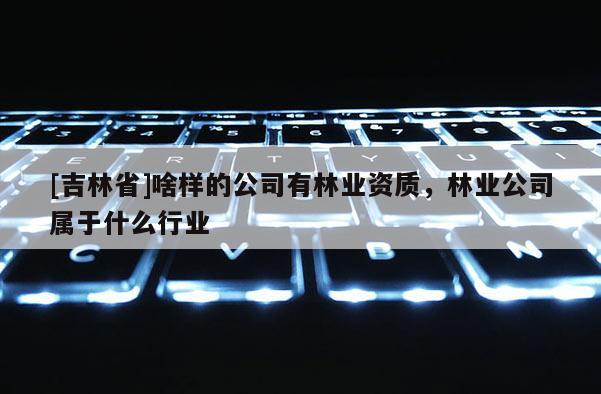 [吉林省]啥樣的公司有林業(yè)資質(zhì)，林業(yè)公司屬于什么行業(yè)