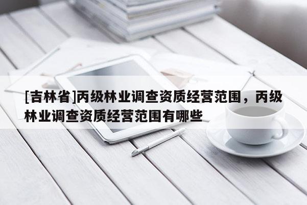 [吉林省]丙級(jí)林業(yè)調(diào)查資質(zhì)經(jīng)營(yíng)范圍，丙級(jí)林業(yè)調(diào)查資質(zhì)經(jīng)營(yíng)范圍有哪些