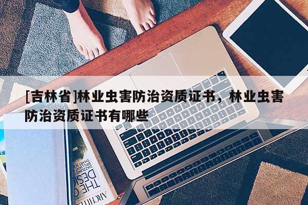 [吉林省]林業(yè)蟲害防治資質(zhì)證書，林業(yè)蟲害防治資質(zhì)證書有哪些
