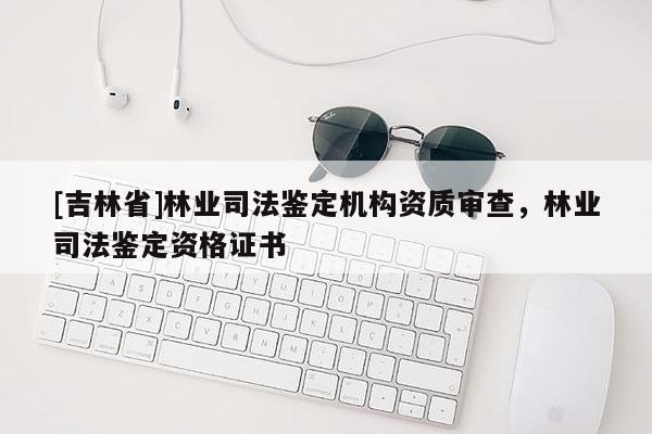[吉林省]林業(yè)司法鑒定機(jī)構(gòu)資質(zhì)審查，林業(yè)司法鑒定資格證書