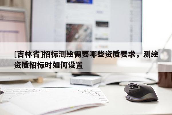 [吉林省]招標(biāo)測(cè)繪需要哪些資質(zhì)要求，測(cè)繪資質(zhì)招標(biāo)時(shí)如何設(shè)置