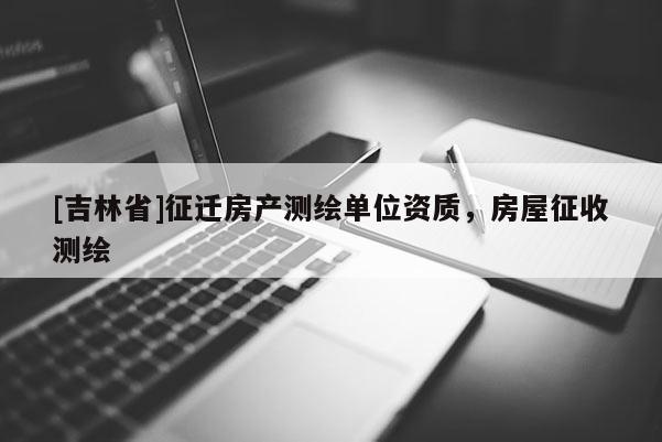 [吉林省]征遷房產(chǎn)測繪單位資質(zhì)，房屋征收測繪
