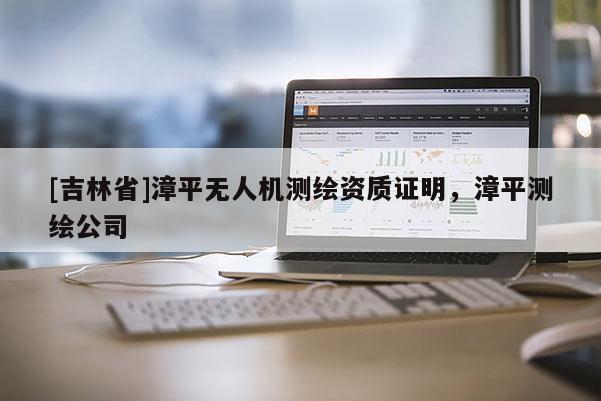 [吉林省]漳平無人機(jī)測(cè)繪資質(zhì)證明，漳平測(cè)繪公司