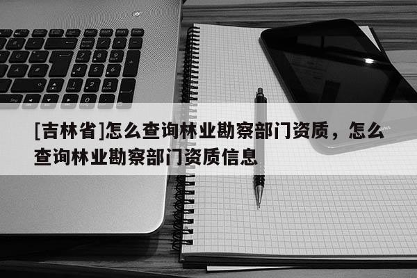 [吉林省]怎么查詢林業(yè)勘察部門資質(zhì)，怎么查詢林業(yè)勘察部門資質(zhì)信息