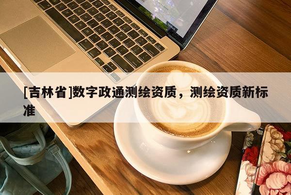 [吉林省]數(shù)字政通測繪資質(zhì)，測繪資質(zhì)新標(biāo)準(zhǔn)