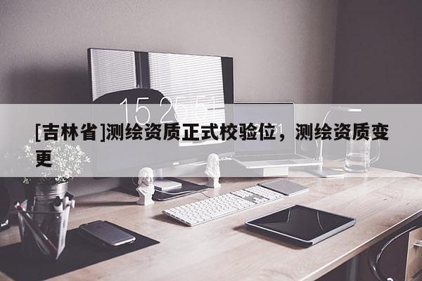 [吉林省]測繪資質(zhì)正式校驗位，測繪資質(zhì)變更