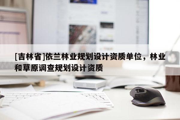 [吉林省]依蘭林業(yè)規(guī)劃設(shè)計資質(zhì)單位，林業(yè)和草原調(diào)查規(guī)劃設(shè)計資質(zhì)