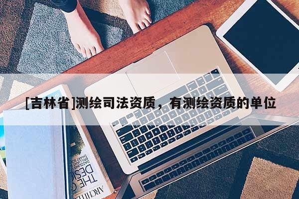 [吉林省]測(cè)繪司法資質(zhì)，有測(cè)繪資質(zhì)的單位