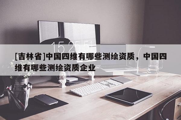 [吉林省]中國四維有哪些測(cè)繪資質(zhì)，中國四維有哪些測(cè)繪資質(zhì)企業(yè)