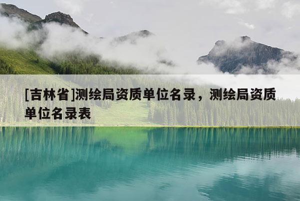 [吉林省]測繪局資質(zhì)單位名錄，測繪局資質(zhì)單位名錄表