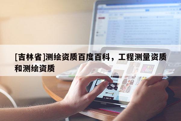 [吉林省]測繪資質(zhì)百度百科，工程測量資質(zhì)和測繪資質(zhì)