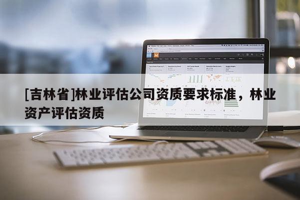 [吉林省]林業(yè)評估公司資質(zhì)要求標準，林業(yè)資產(chǎn)評估資質(zhì)