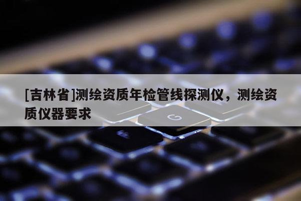 [吉林省]測(cè)繪資質(zhì)年檢管線探測(cè)儀，測(cè)繪資質(zhì)儀器要求
