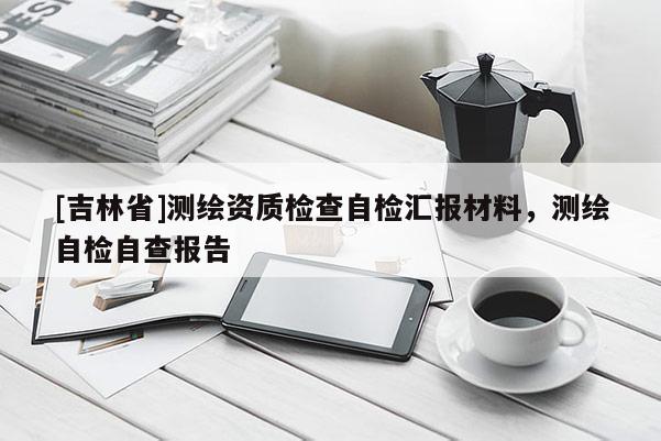 [吉林省]測(cè)繪資質(zhì)檢查自檢匯報(bào)材料，測(cè)繪自檢自查報(bào)告