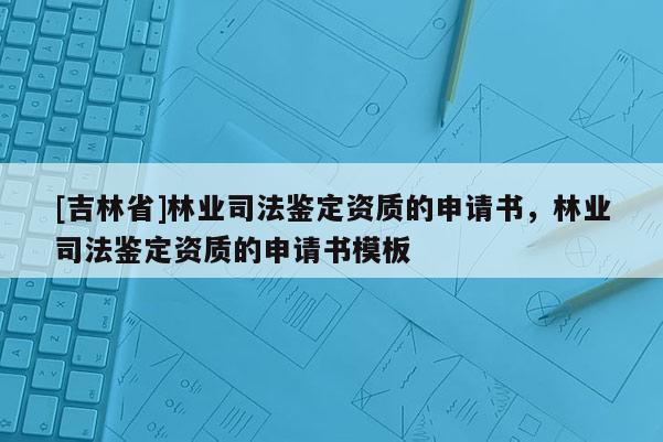 [吉林省]林業(yè)司法鑒定資質(zhì)的申請(qǐng)書，林業(yè)司法鑒定資質(zhì)的申請(qǐng)書模板