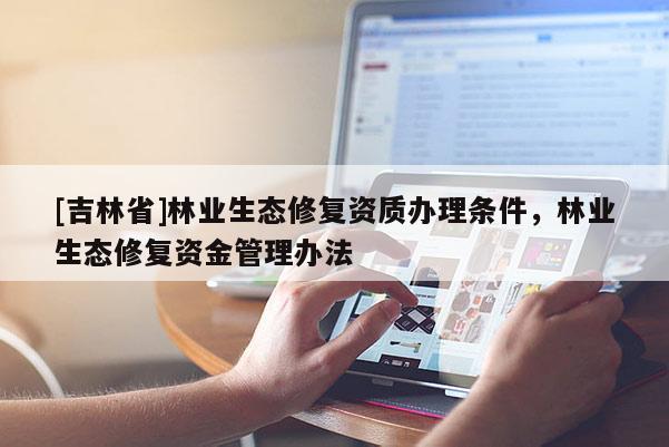 [吉林省]林業(yè)生態(tài)修復(fù)資質(zhì)辦理條件，林業(yè)生態(tài)修復(fù)資金管理辦法