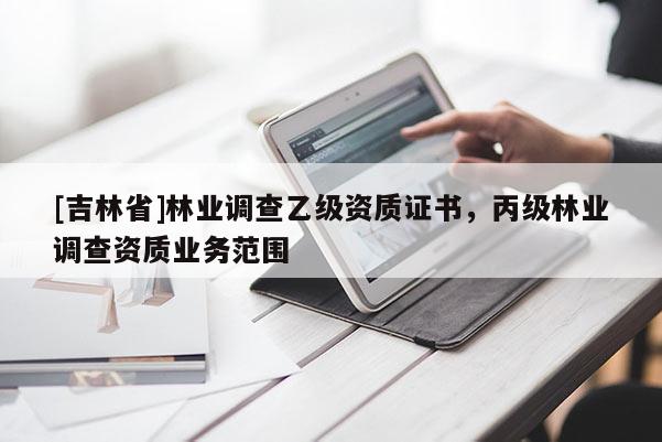 [吉林省]林業(yè)調(diào)查乙級(jí)資質(zhì)證書，丙級(jí)林業(yè)調(diào)查資質(zhì)業(yè)務(wù)范圍