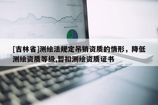 [吉林省]測繪法規(guī)定吊銷資質(zhì)的情形，降低測繪資質(zhì)等級,暫扣測繪資質(zhì)證書