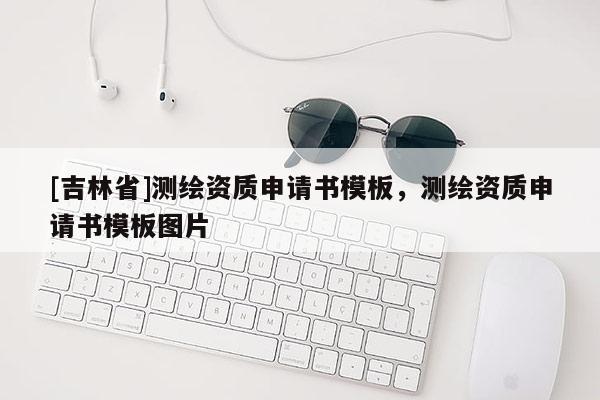 [吉林省]測(cè)繪資質(zhì)申請(qǐng)書模板，測(cè)繪資質(zhì)申請(qǐng)書模板圖片