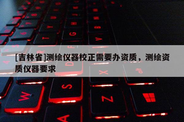 [吉林省]測(cè)繪儀器校正需要辦資質(zhì)，測(cè)繪資質(zhì)儀器要求